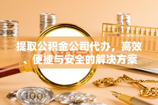 嵩县提取公积金公司代办，高效、便捷与安全的解决方案