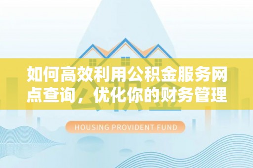 嵩县如何高效利用公积金服务网点查询，优化你的财务管理