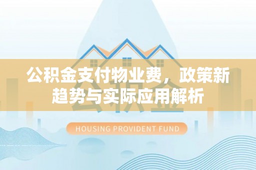 嵩县公积金支付物业费，政策新趋势与实际应用解析