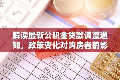 嵩县解读最新公积金贷款调整通知，政策变化对购房者的影响