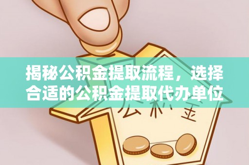 嵩县揭秘公积金提取流程，选择合适的公积金提取代办单位至关重要