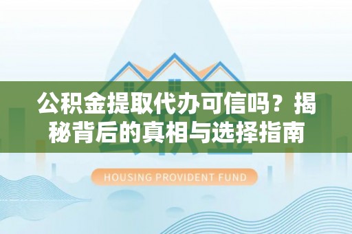 嵩县公积金提取代办可信吗？揭秘背后的真相与选择指南
