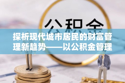 嵩县探析现代城市居民的财富管理新趋势——以公积金管理中心为核心