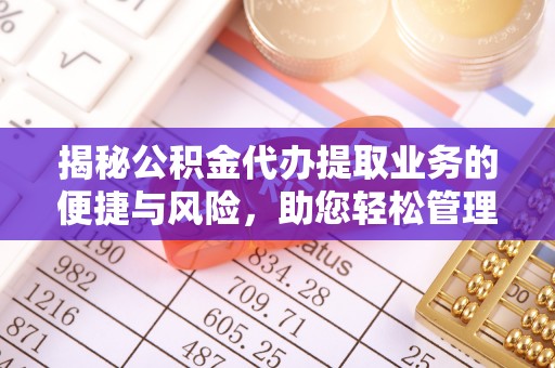 嵩县揭秘公积金代办提取业务的便捷与风险，助您轻松管理财务
