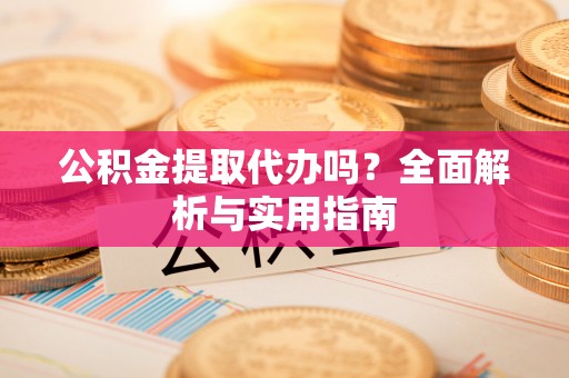 嵩县公积金提取代办吗？全面解析与实用指南