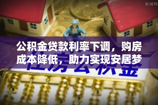 嵩县公积金贷款利率下调，购房成本降低，助力实现安居梦