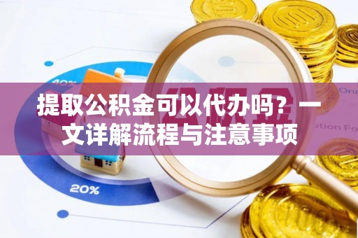 嵩县提取公积金可以代办吗？一文详解流程与注意事项