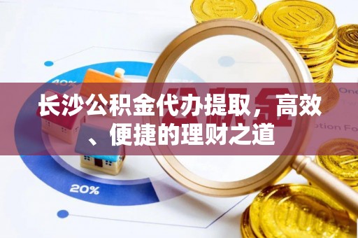 嵩县长沙公积金代办提取，高效、便捷的理财之道