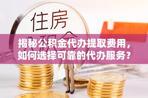 嵩县揭秘公积金代办提取费用，如何选择可靠的代办服务？