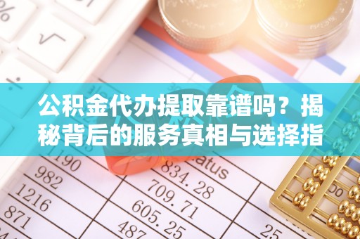 嵩县公积金代办提取靠谱吗？揭秘背后的服务真相与选择指南