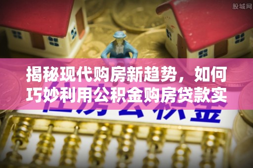 嵩县揭秘现代购房新趋势，如何巧妙利用公积金购房贷款实现梦想家园
