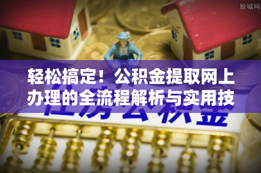 嵩县轻松搞定！公积金提取网上办理的全流程解析与实用技巧