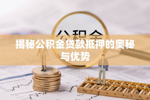 嵩县揭秘公积金贷款抵押的奥秘与优势