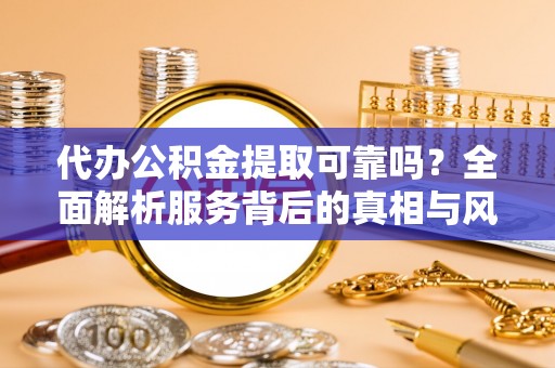 嵩县代办公积金提取可靠吗？全面解析服务背后的真相与风险