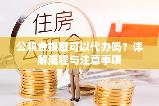 嵩县公积金提取可以代办吗？详解流程与注意事项