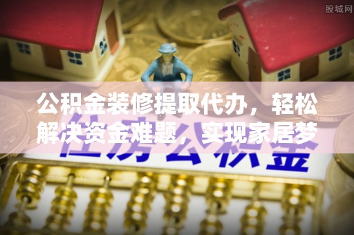 嵩县公积金装修提取代办，轻松解决资金难题，实现家居梦想