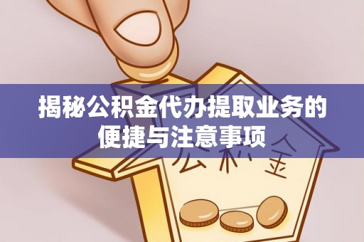 嵩县揭秘公积金代办提取业务的便捷与注意事项