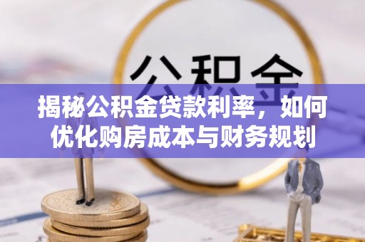 嵩县揭秘公积金贷款利率，如何优化购房成本与财务规划