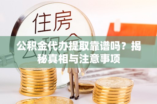 嵩县公积金代办提取靠谱吗？揭秘真相与注意事项