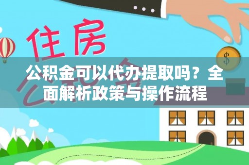 嵩县公积金可以代办提取吗？全面解析政策与操作流程