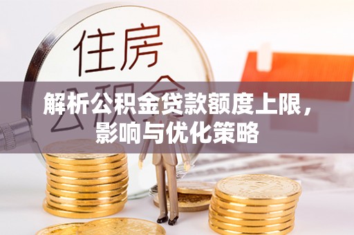 嵩县解析公积金贷款额度上限，影响与优化策略