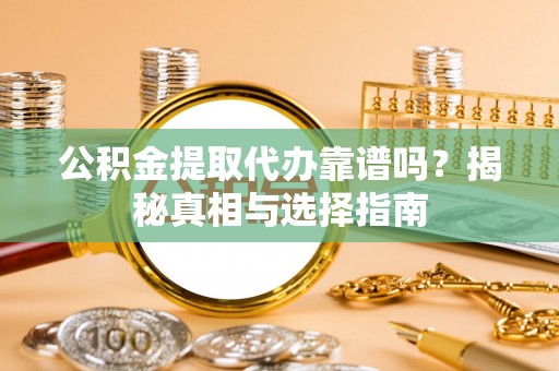 嵩县公积金提取代办靠谱吗？揭秘真相与选择指南