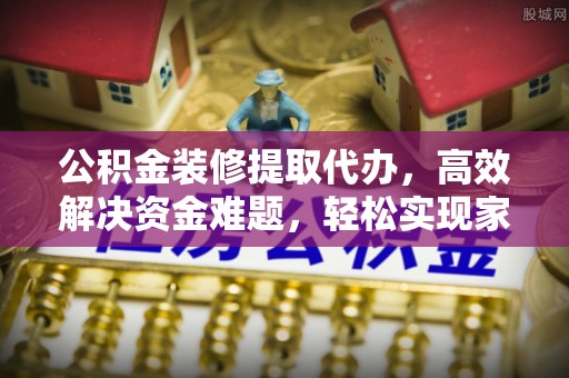 嵩县公积金装修提取代办，高效解决资金难题，轻松实现家居梦想
