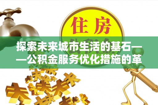 嵩县探索未来城市生活的基石——公积金服务优化措施的革新与影响