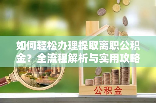 嵩县如何轻松办理提取离职公积金？全流程解析与实用攻略
