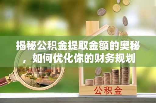 嵩县揭秘公积金提取金额的奥秘，如何优化你的财务规划