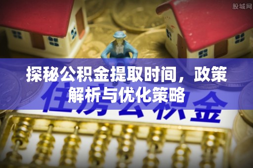 嵩县探秘公积金提取时间，政策解析与优化策略