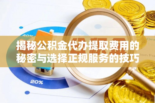 嵩县揭秘公积金代办提取费用的秘密与选择正规服务的技巧