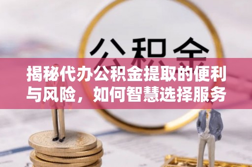嵩县揭秘代办公积金提取的便利与风险，如何智慧选择服务？
