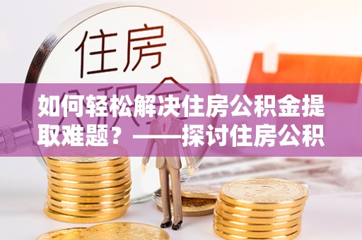 嵩县如何轻松解决住房公积金提取难题？——探讨住房公积金提取代办服务