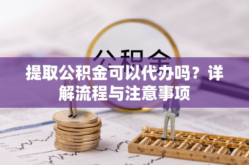 嵩县提取公积金可以代办吗？详解流程与注意事项