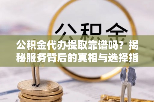 嵩县公积金代办提取靠谱吗？揭秘服务背后的真相与选择指南