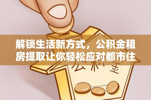 嵩县解锁生活新方式，公积金租房提取让你轻松应对都市住房压力