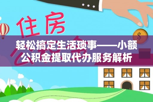 嵩县轻松搞定生活琐事——小额公积金提取代办服务解析