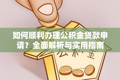 嵩县如何顺利办理公积金贷款申请？全面解析与实用指南