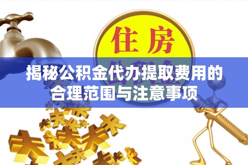 嵩县揭秘公积金代办提取费用的合理范围与注意事项