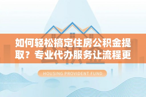嵩县如何轻松搞定住房公积金提取？专业代办服务让流程更简单