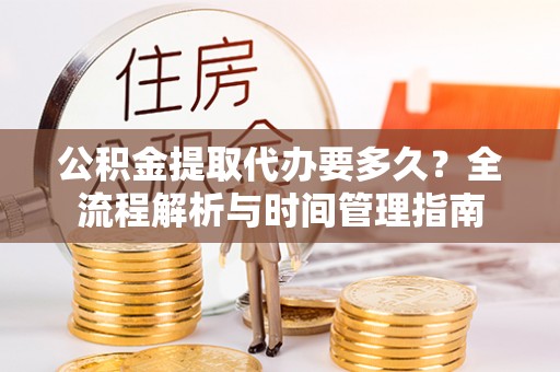 嵩县公积金提取代办要多久？全流程解析与时间管理指南