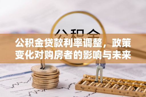 嵩县公积金贷款利率调整，政策变化对购房者的影响与未来趋势分析