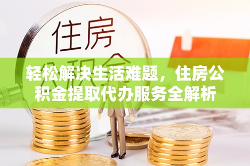 嵩县轻松解决生活难题，住房公积金提取代办服务全解析