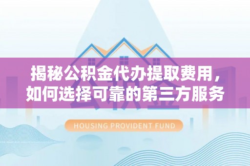 嵩县揭秘公积金代办提取费用，如何选择可靠的第三方服务