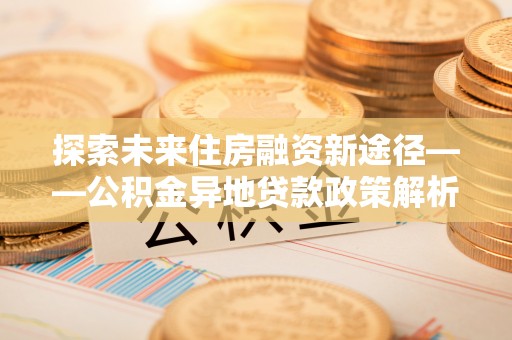 嵩县探索未来住房融资新途径——公积金异地贷款政策解析与实践