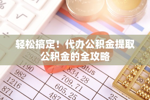 嵩县轻松搞定！代办公积金提取公积金的全攻略