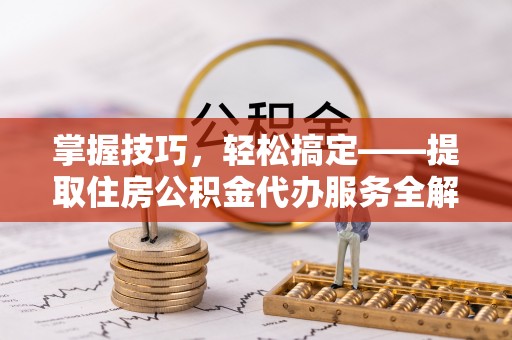 嵩县掌握技巧，轻松搞定——提取住房公积金代办服务全解析