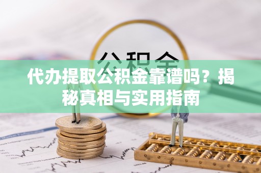 嵩县代办提取公积金靠谱吗？揭秘真相与实用指南