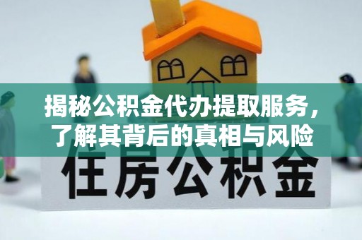 嵩县揭秘公积金代办提取服务，了解其背后的真相与风险